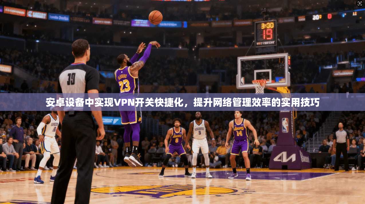 安卓设备中实现VPN开关快捷化，提升网络管理效率的实用技巧