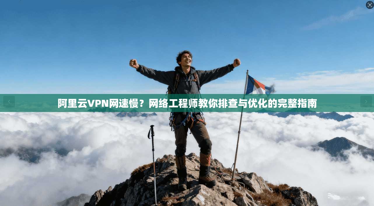 阿里云VPN网速慢？网络工程师教你排查与优化的完整指南