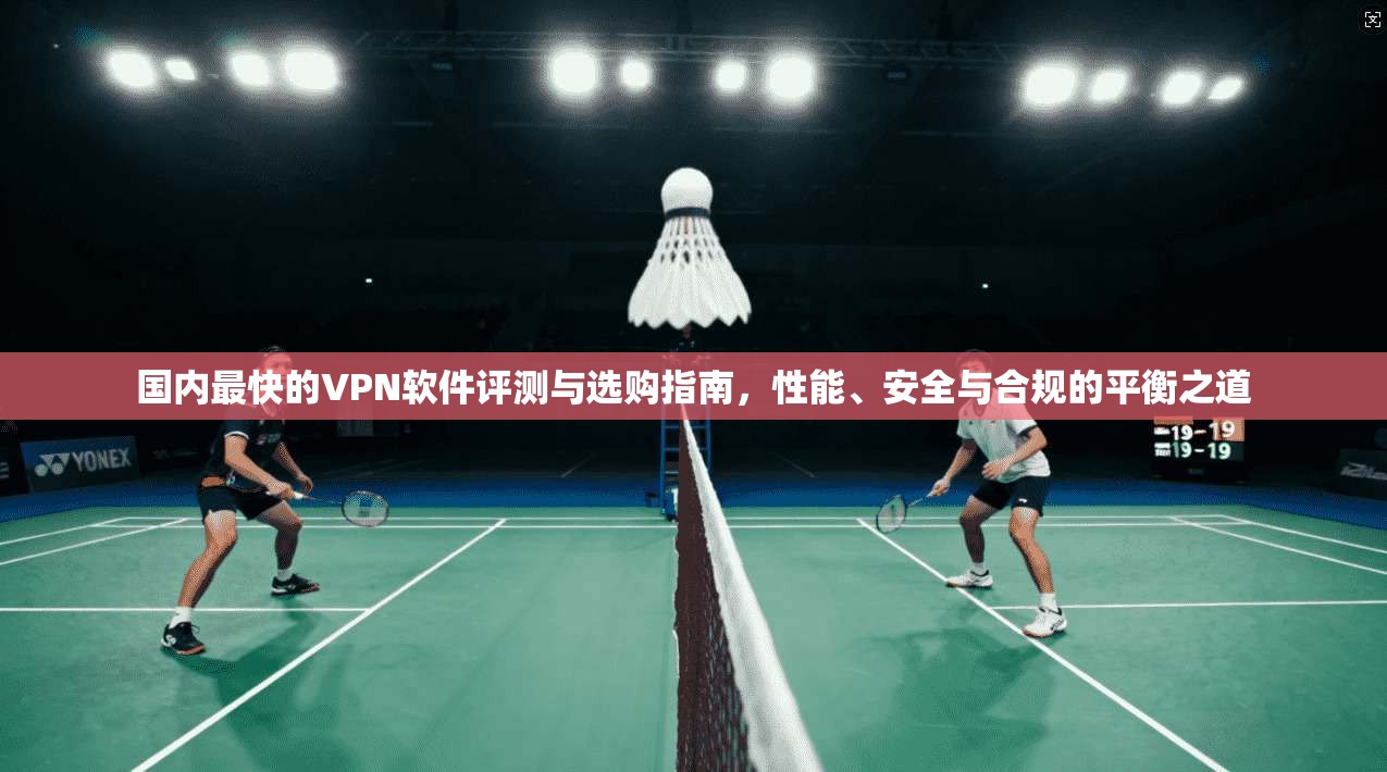 国内最快的VPN软件评测与选购指南，性能、安全与合规的平衡之道