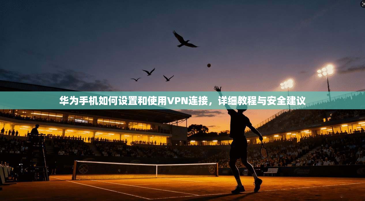 华为手机如何设置和使用VPN连接，详细教程与安全建议