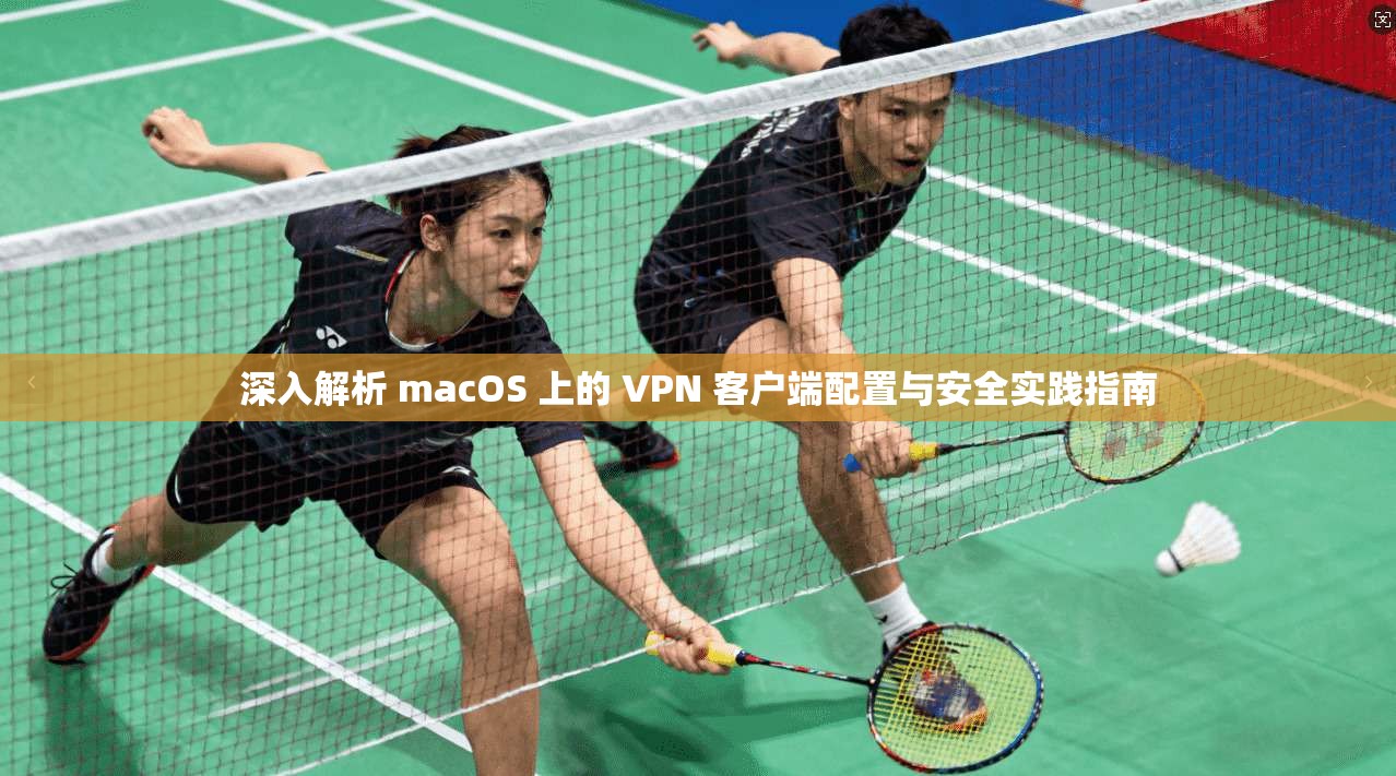 深入解析 macOS 上的 VPN 客户端配置与安全实践指南