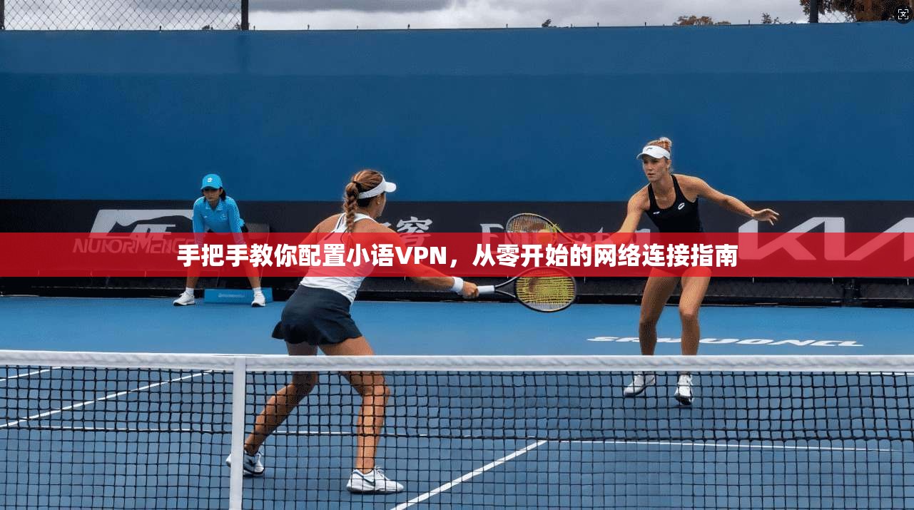 手把手教你配置小语VPN，从零开始的网络连接指南