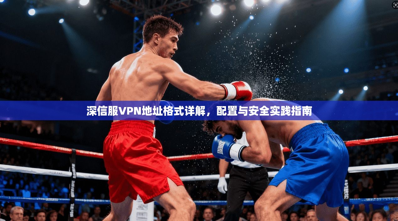 深信服VPN地址格式详解，配置与安全实践指南