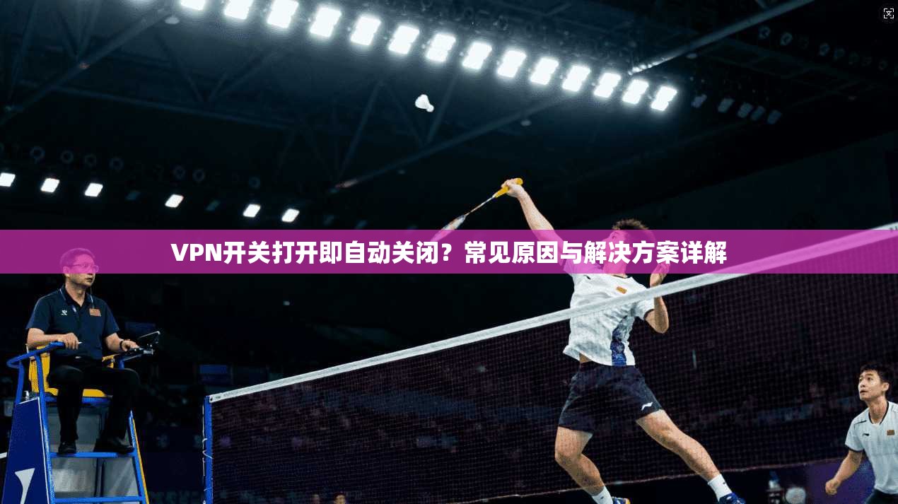 VPN开关打开即自动关闭?常见原因与解决方案详解