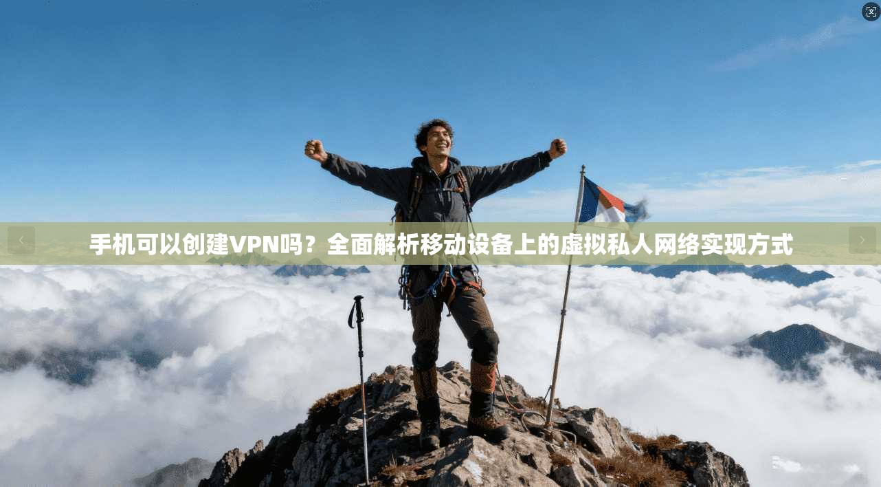 手机可以创建VPN吗？全面解析移动设备上的虚拟私人网络实现方式