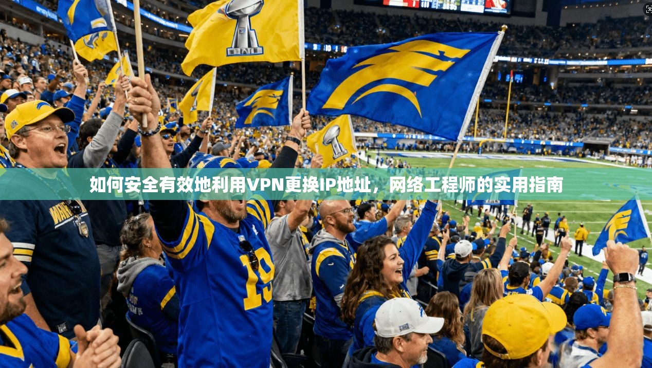 如何安全有效地利用VPN更换IP地址，网络工程师的实用指南