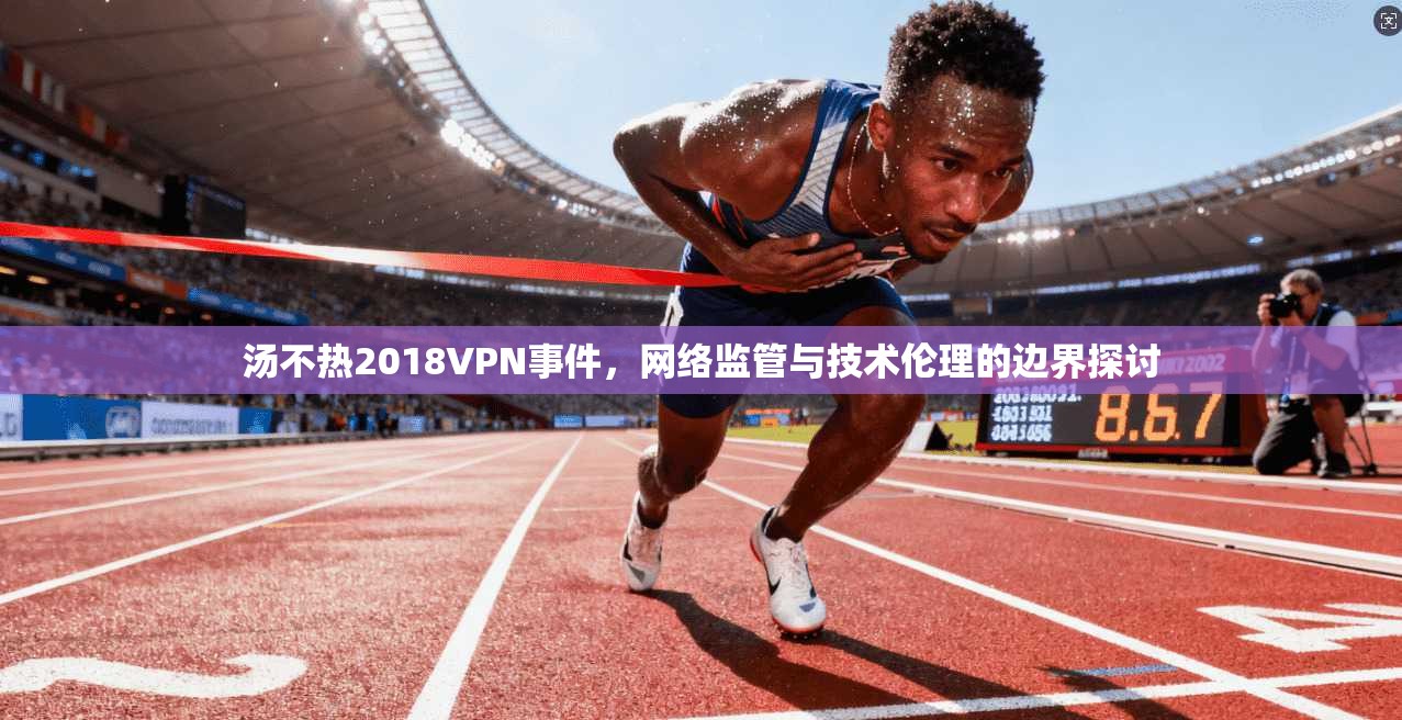 汤不热2018VPN事件，网络监管与技术伦理的边界探讨