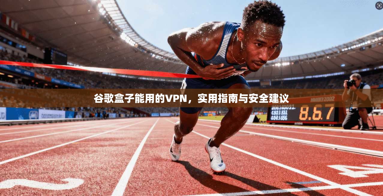 谷歌盒子能用的VPN，实用指南与安全建议