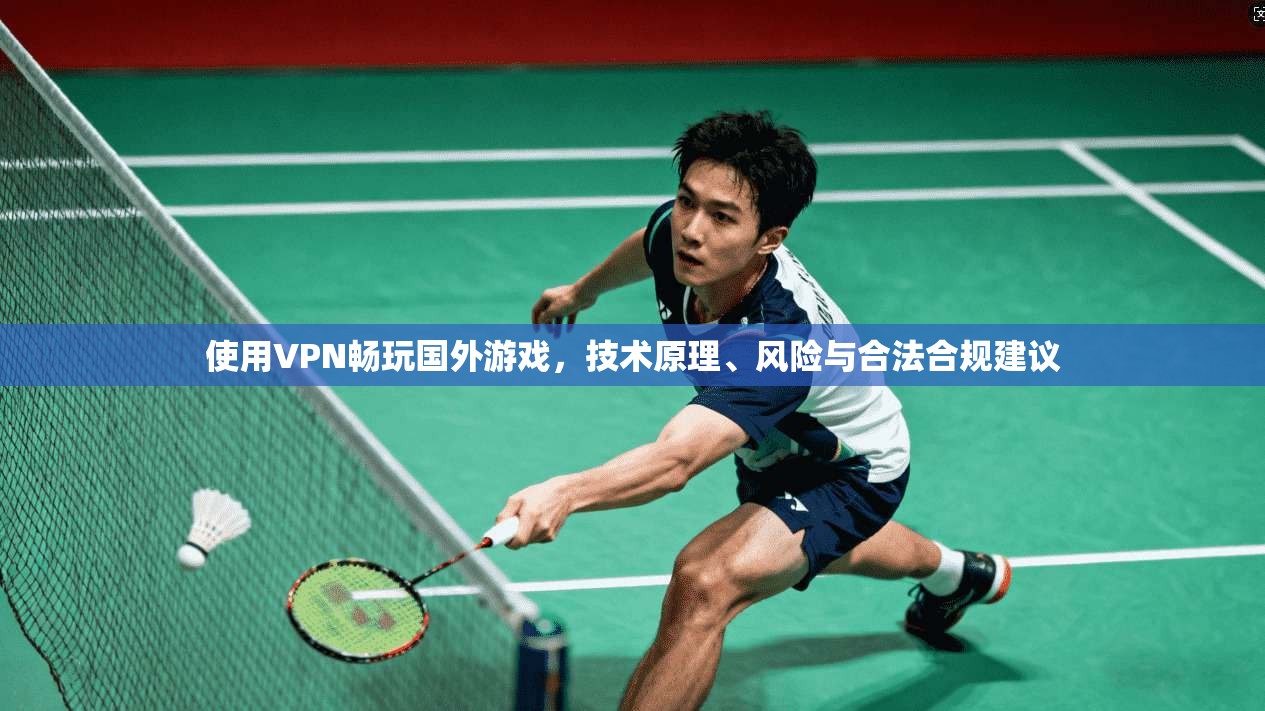 使用VPN畅玩国外游戏，技术原理、风险与合法合规建议