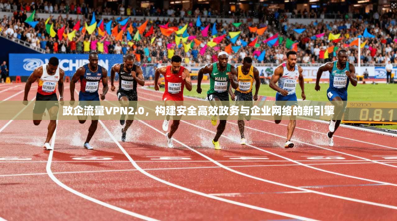 政企流量VPN2.0，构建安全高效政务与企业网络的新引擎
