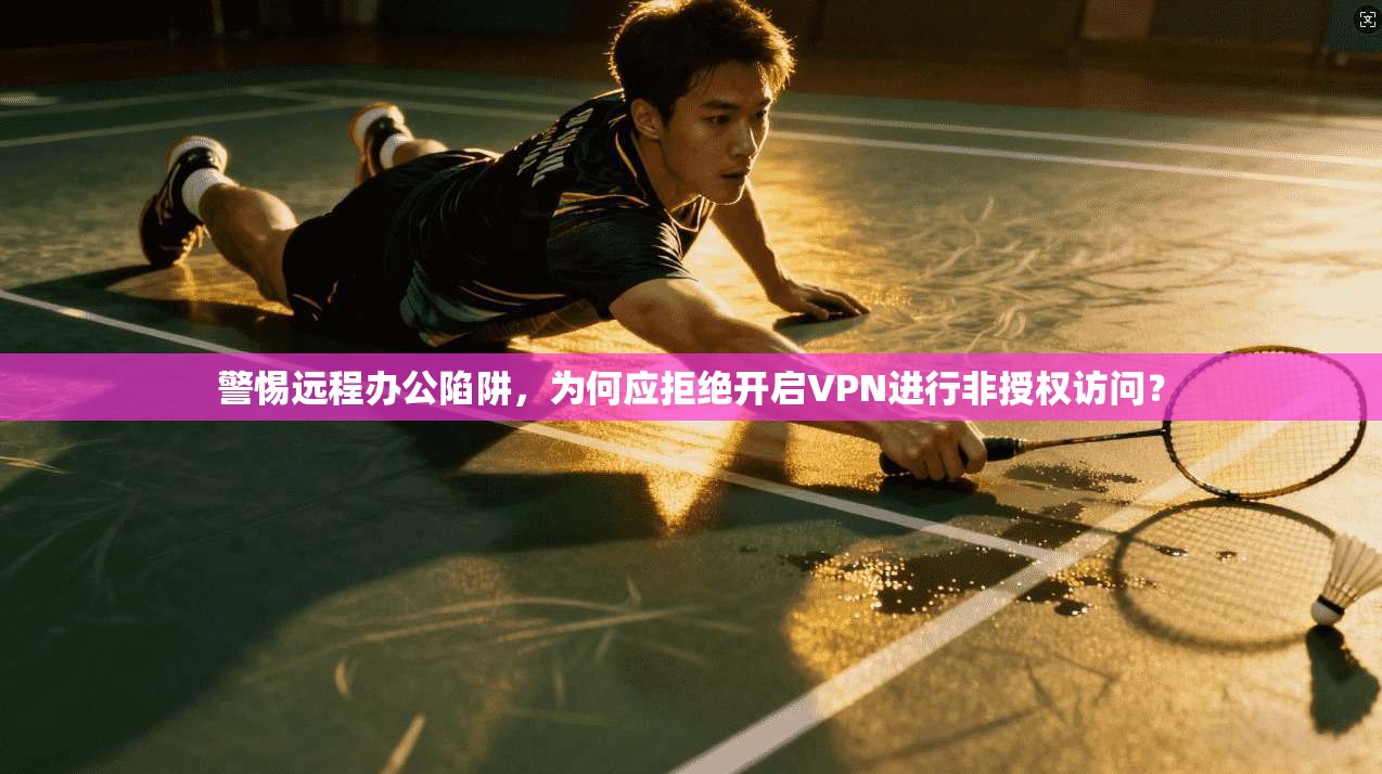 警惕远程办公陷阱，为何应拒绝开启VPN进行非授权访问？