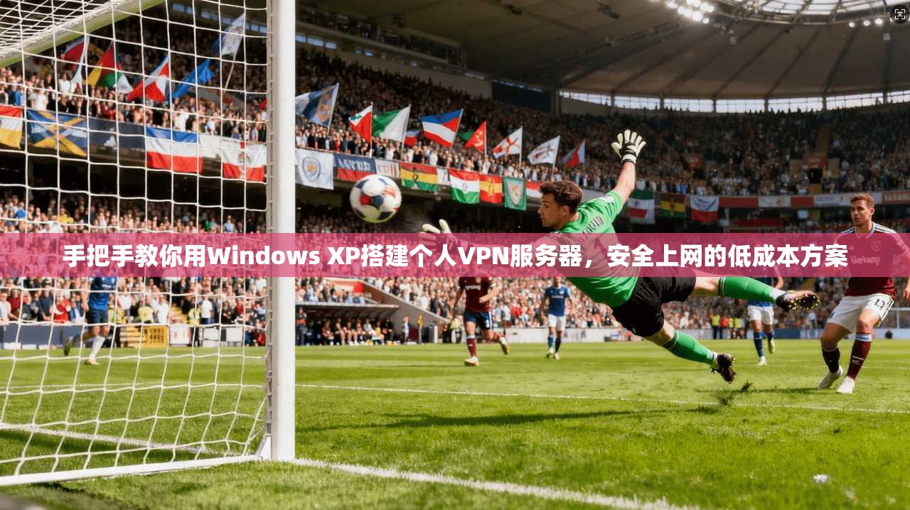 手把手教你用Windows XP搭建个人VPN服务器，安全上网的低成本方案