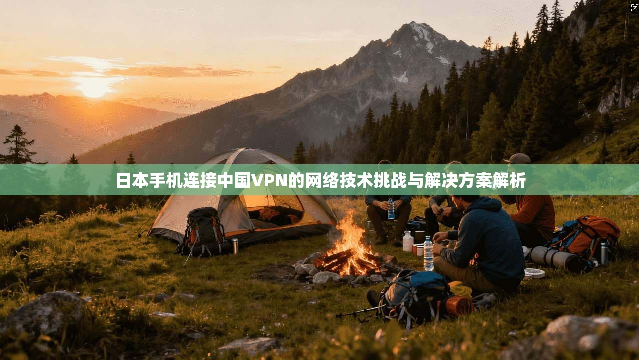 日本手机连接中国VPN的网络技术挑战与解决方案解析