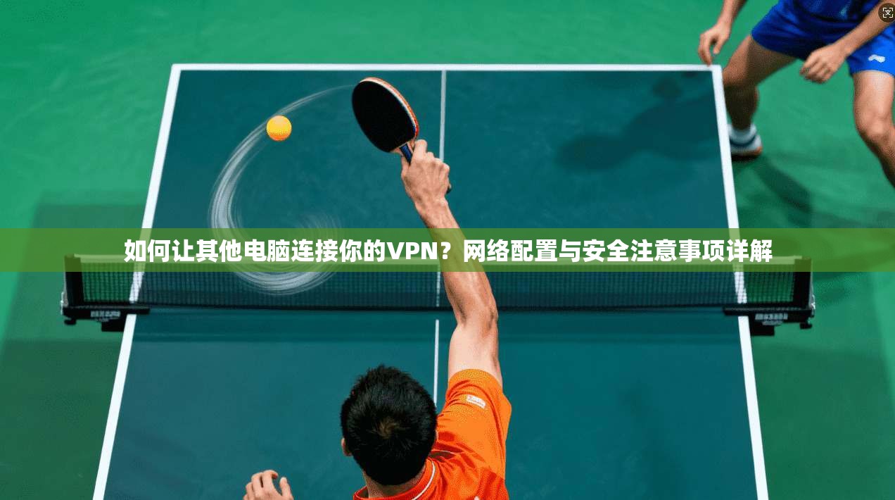 如何让其他电脑连接你的VPN？网络配置与安全注意事项详解