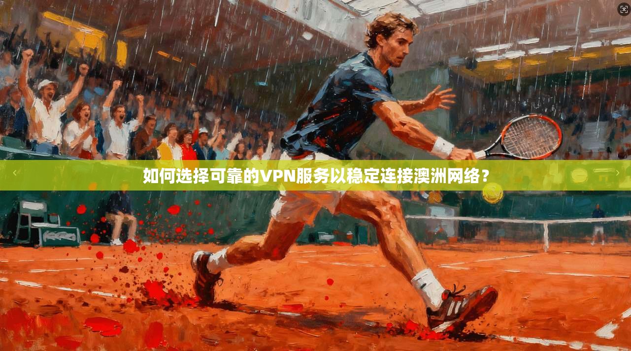 如何选择可靠的VPN服务以稳定连接澳洲网络？