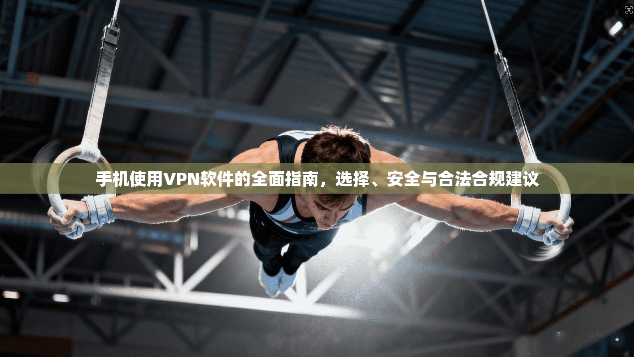 手机使用VPN软件的全面指南，选择、安全与合法合规建议