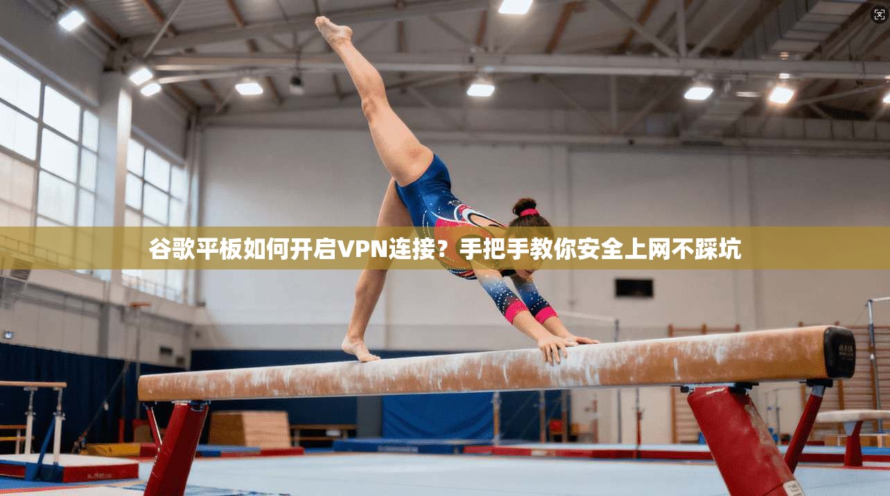 谷歌平板如何开启VPN连接？手把手教你安全上网不踩坑
