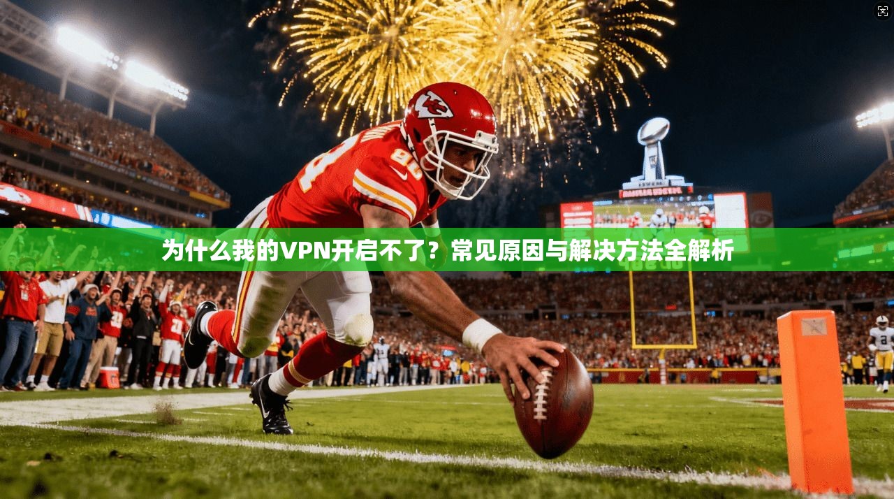 为什么我的VPN开启不了？常见原因与解决方法全解析