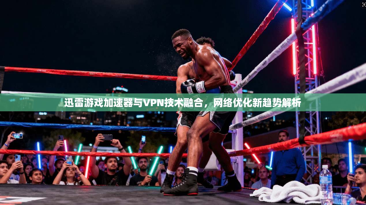 迅雷游戏加速器与VPN技术融合，网络优化新趋势解析
