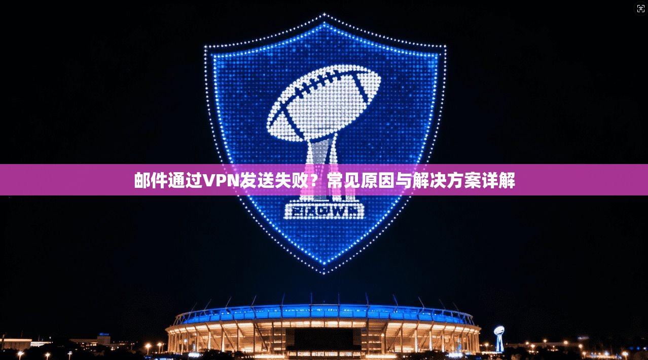 邮件通过VPN发送失败？常见原因与解决方案详解
