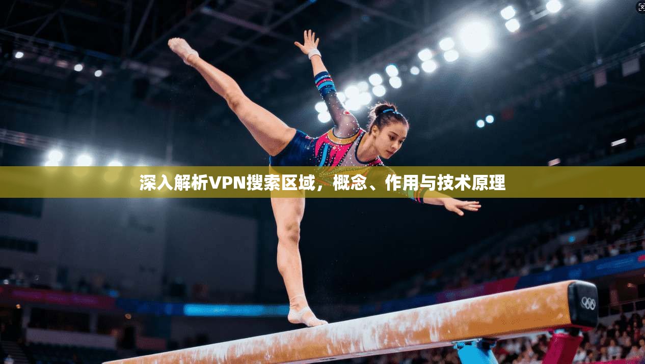 深入解析VPN搜索区域，概念、作用与技术原理