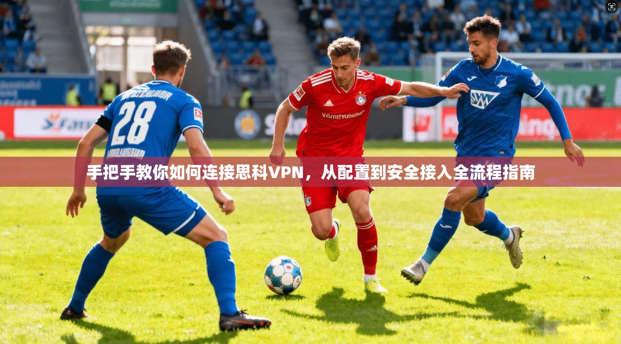手把手教你如何连接思科VPN，从配置到安全接入全流程指南
