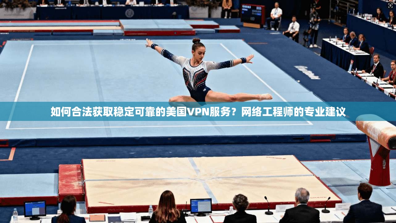 如何合法获取稳定可靠的美国VPN服务？网络工程师的专业建议