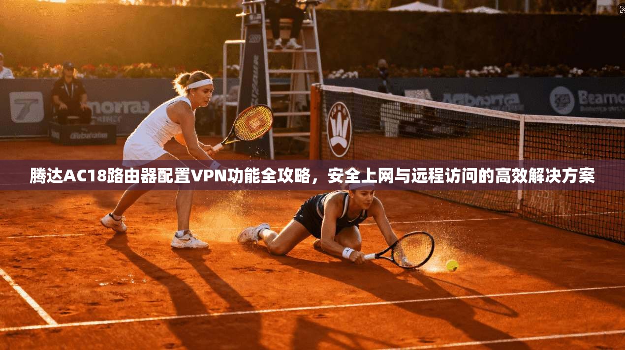 腾达AC18路由器配置VPN功能全攻略，安全上网与远程访问的高效解决方案