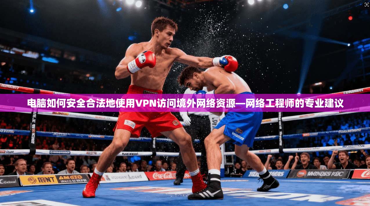 电脑如何安全合法地使用VPN访问境外网络资源—网络工程师的专业建议