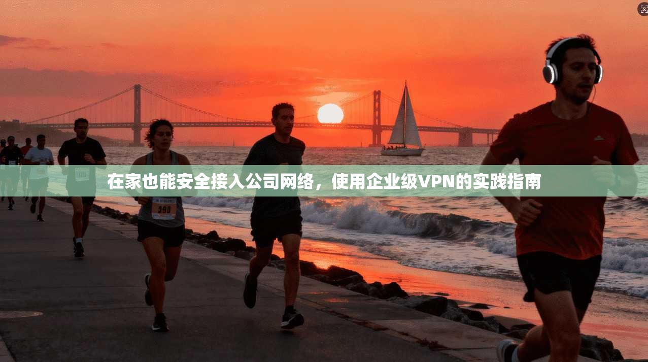 在家也能安全接入公司网络，使用企业级VPN的实践指南