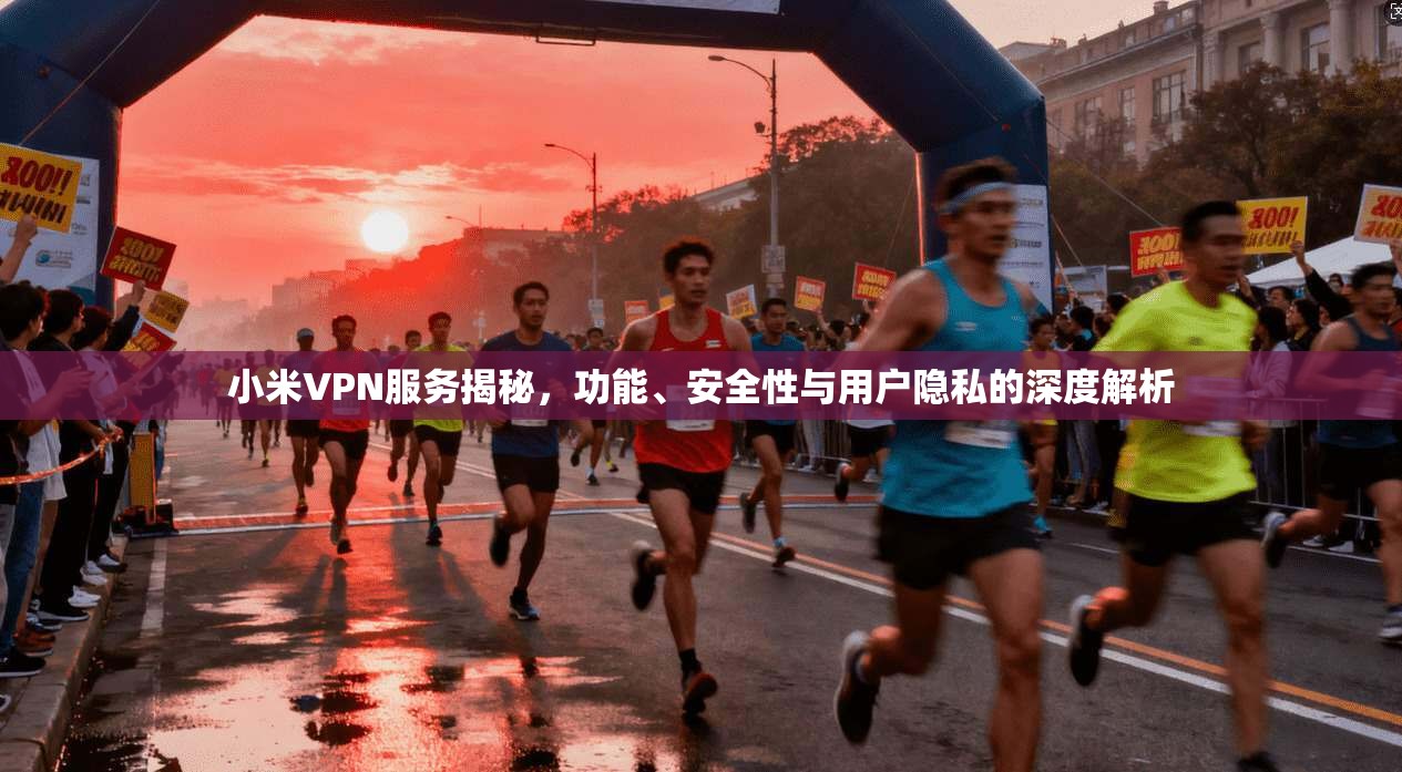 小米VPN服务揭秘，功能、安全性与用户隐私的深度解析