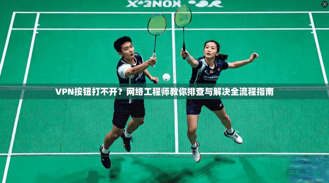 VPN按钮打不开？网络工程师教你排查与解决全流程指南