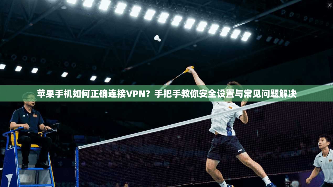 苹果手机如何正确连接VPN？手把手教你安全设置与常见问题解决