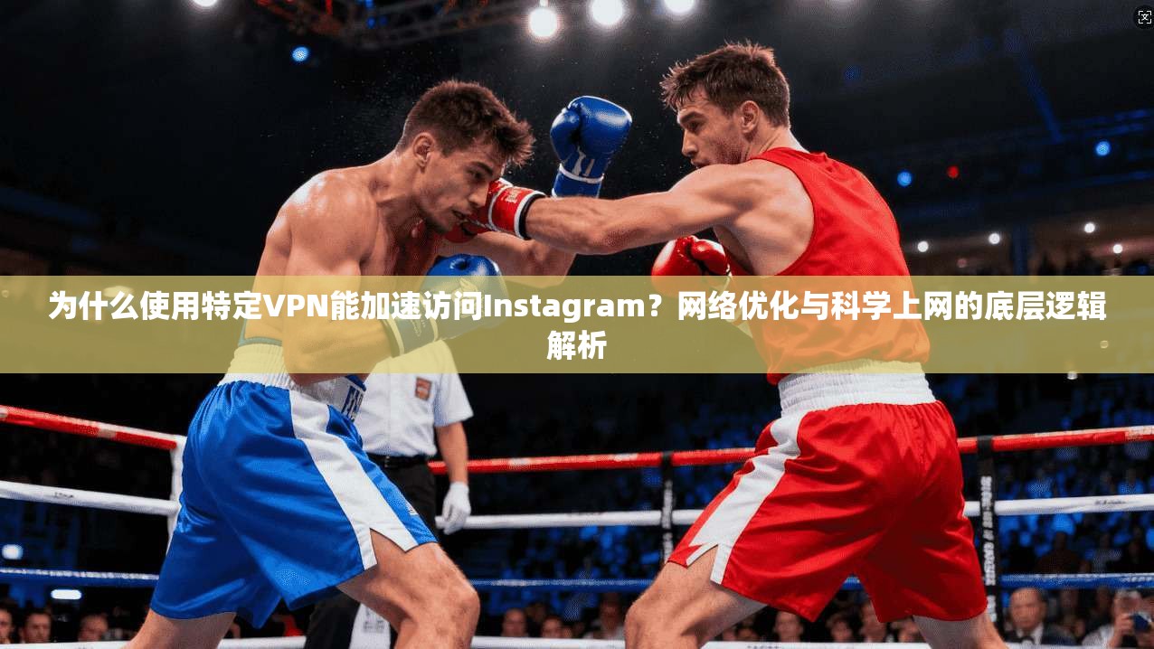 为什么使用特定VPN能加速访问Instagram？网络优化与科学上网的底层逻辑解析