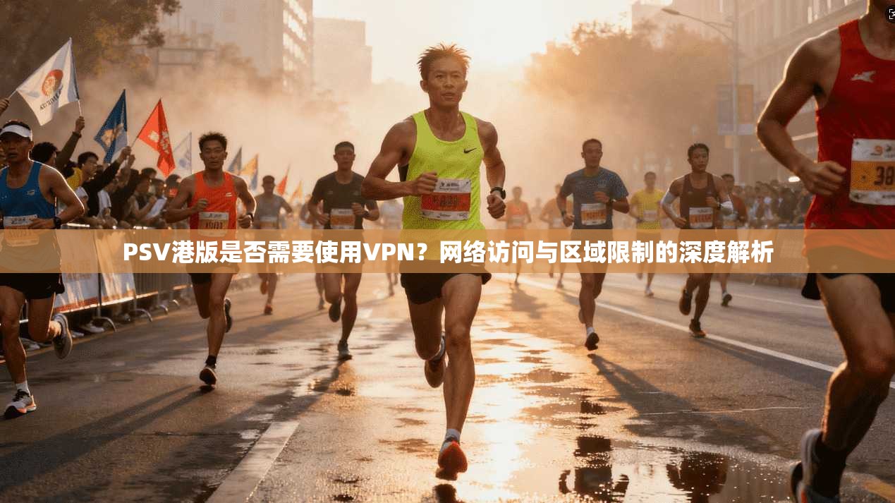 PSV港版是否需要使用VPN？网络访问与区域限制的深度解析