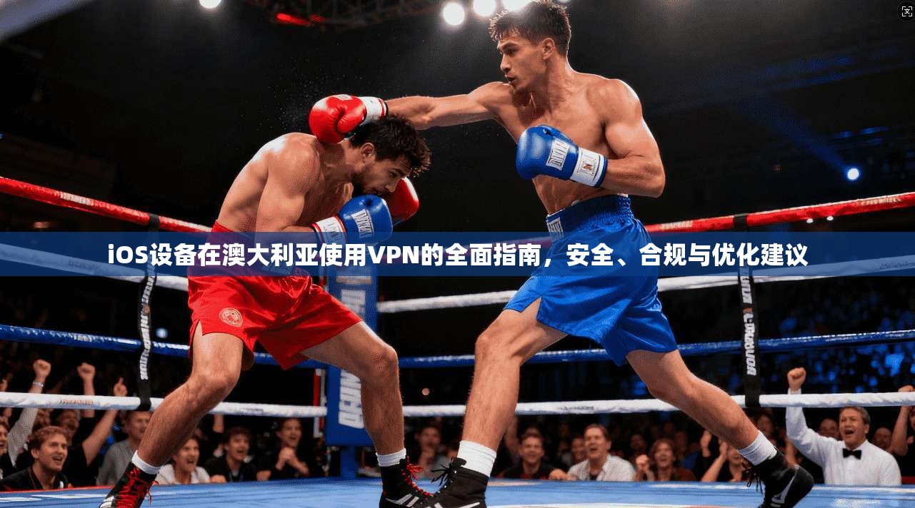 iOS设备在澳大利亚使用VPN的全面指南，安全、合规与优化建议