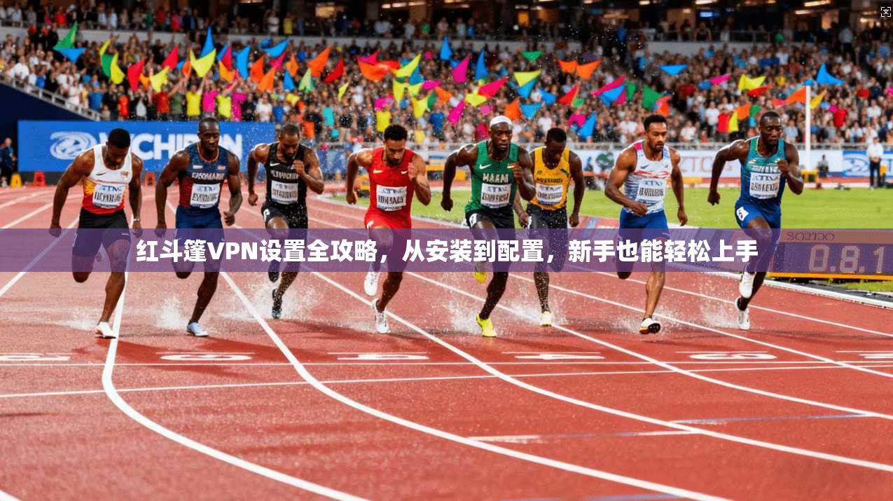 红斗篷VPN设置全攻略，从安装到配置，新手也能轻松上手