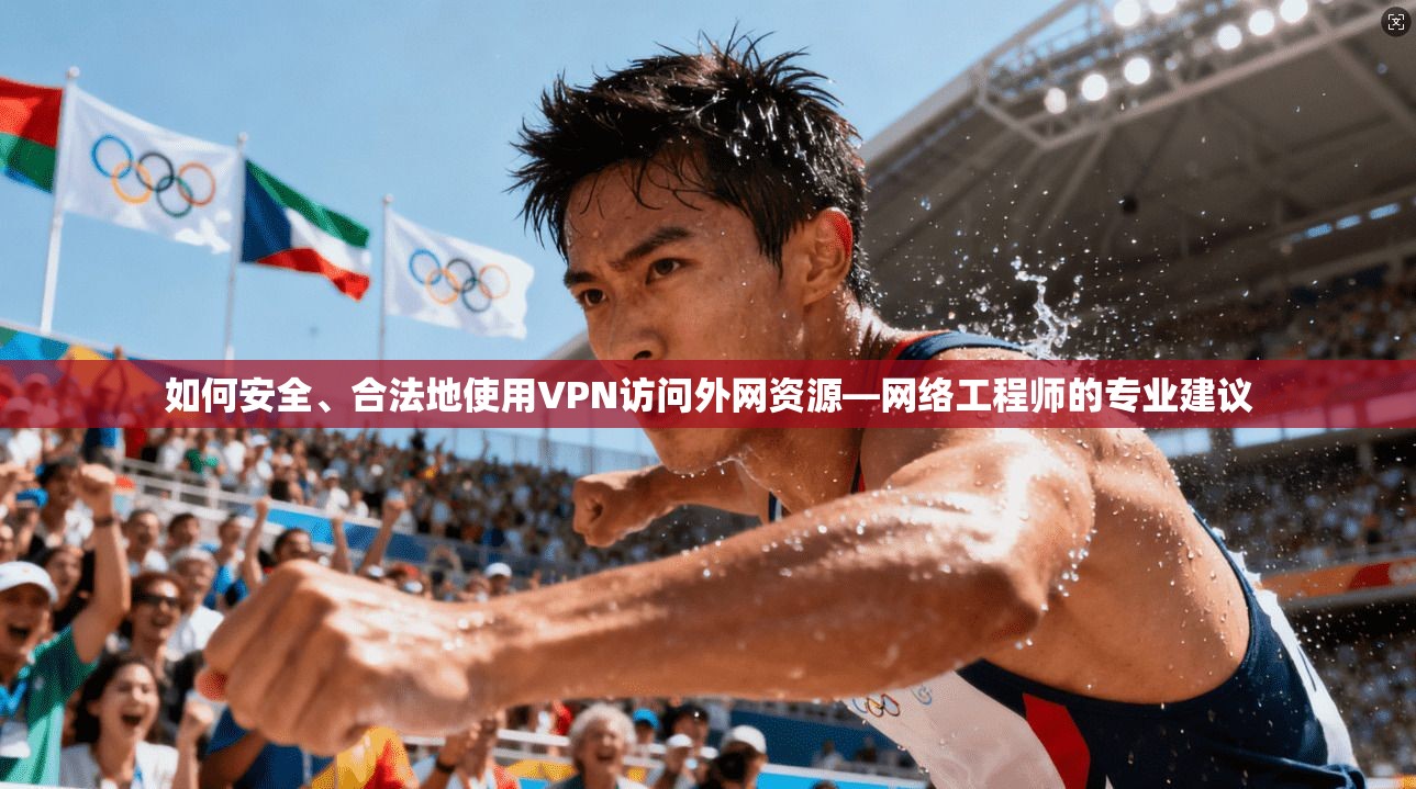 如何安全、合法地使用VPN访问外网资源—网络工程师的专业建议