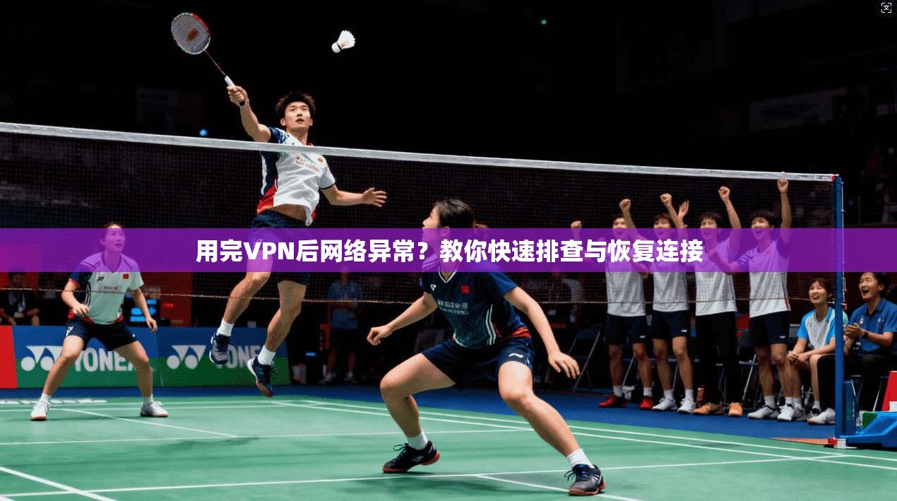 用完VPN后网络异常？教你快速排查与恢复连接