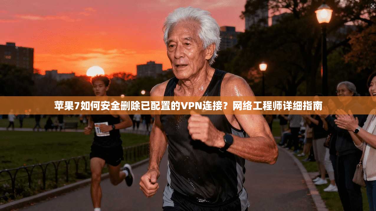 苹果7如何安全删除已配置的VPN连接？网络工程师详细指南