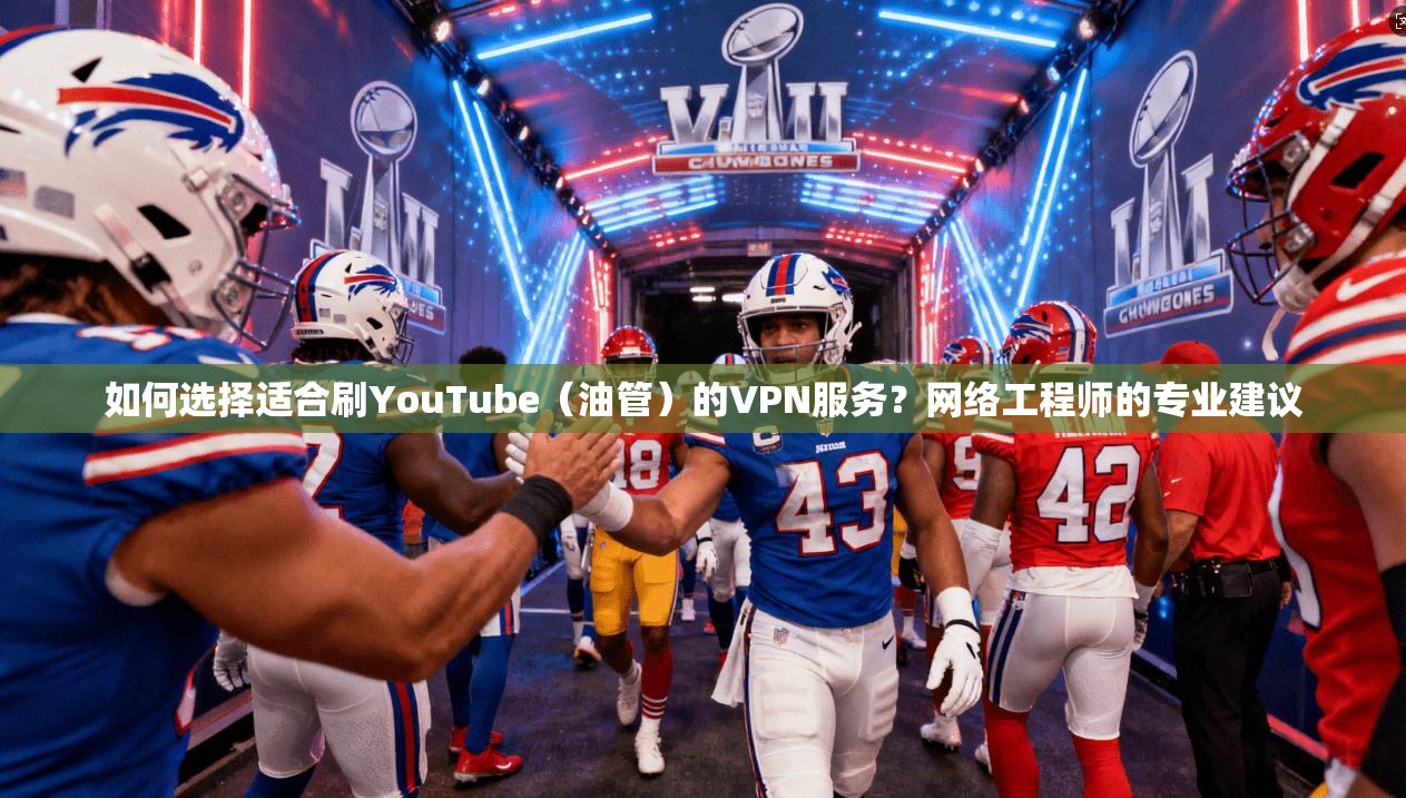 如何选择适合刷YouTube（油管）的VPN服务？网络工程师的专业建议