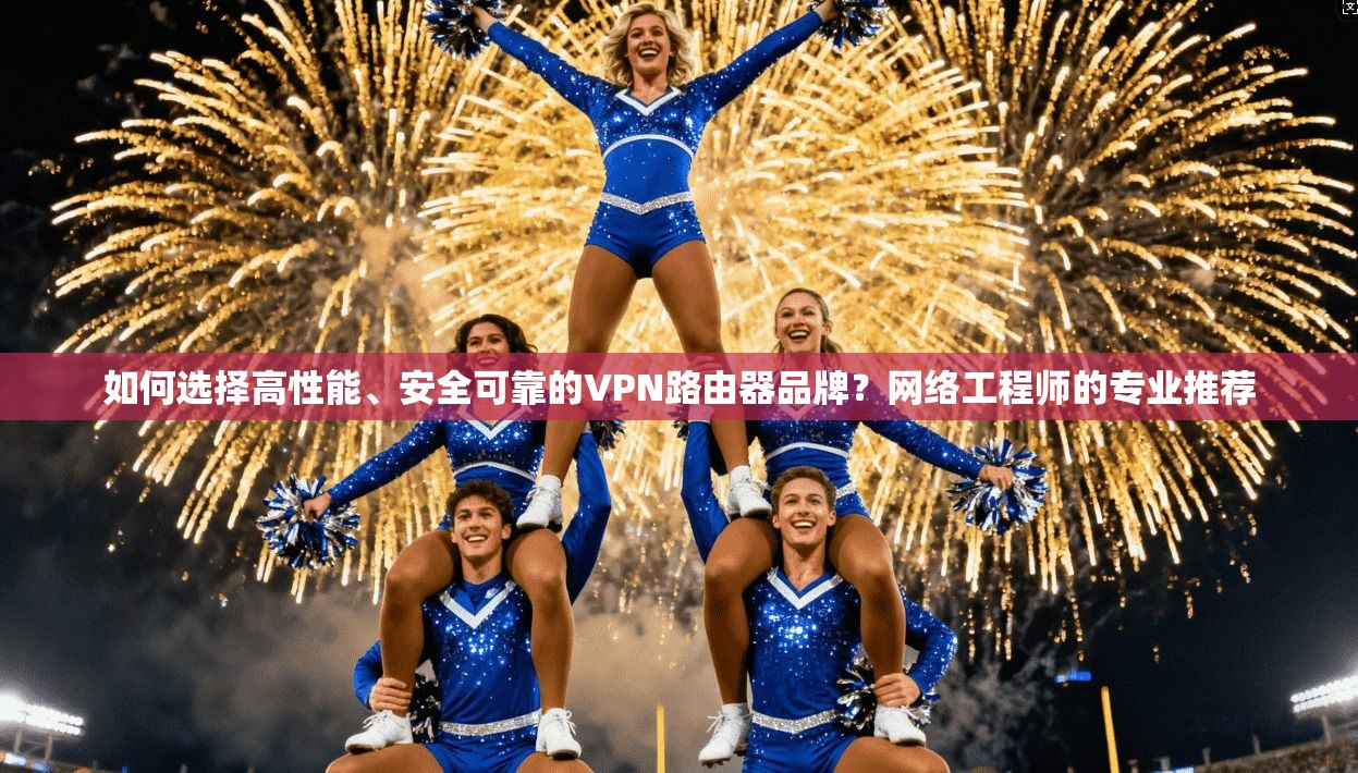 如何选择高性能、安全可靠的VPN路由器品牌？网络工程师的专业推荐
