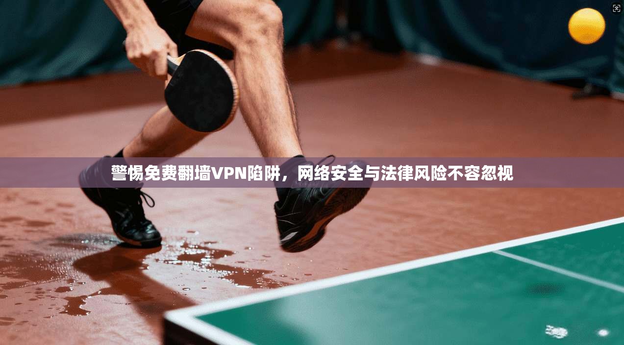 警惕免费翻墙VPN陷阱，网络安全与法律风险不容忽视