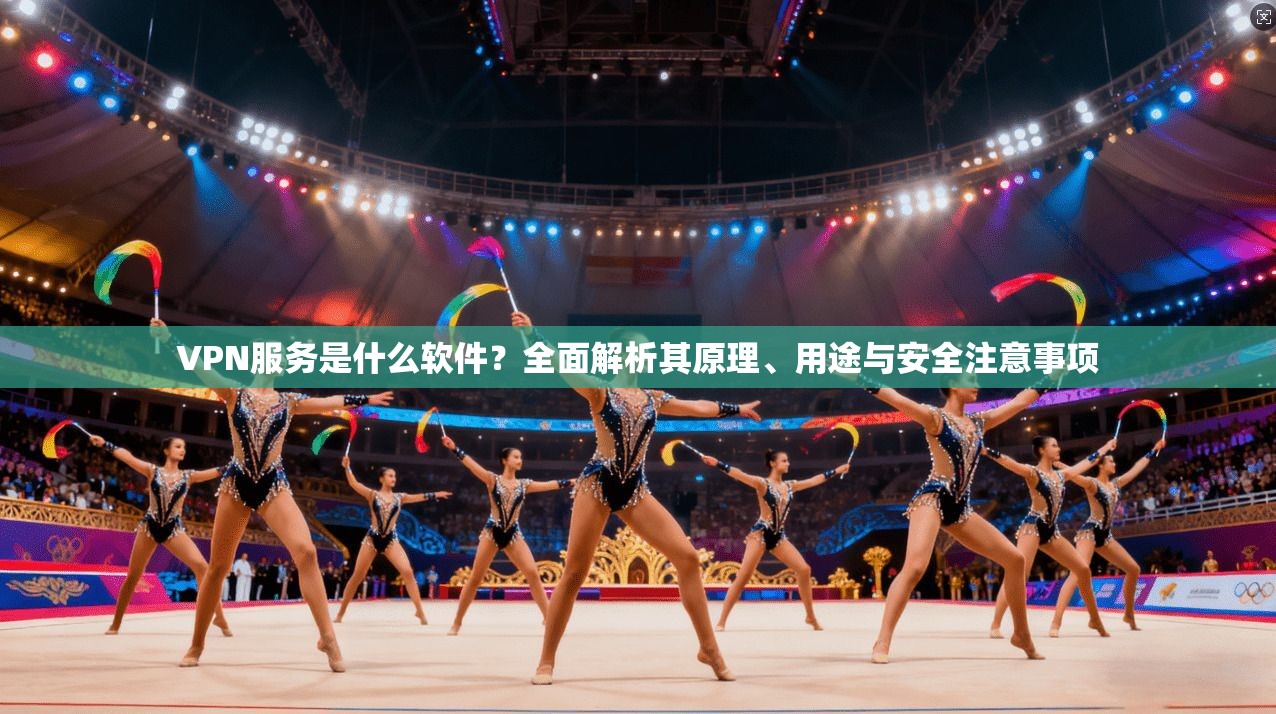 VPN服务是什么软件？全面解析其原理、用途与安全注意事项