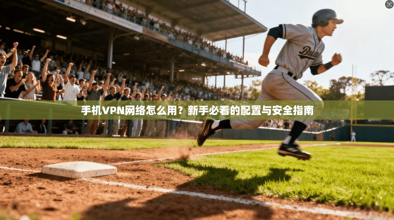 手机VPN网络怎么用？新手必看的配置与安全指南