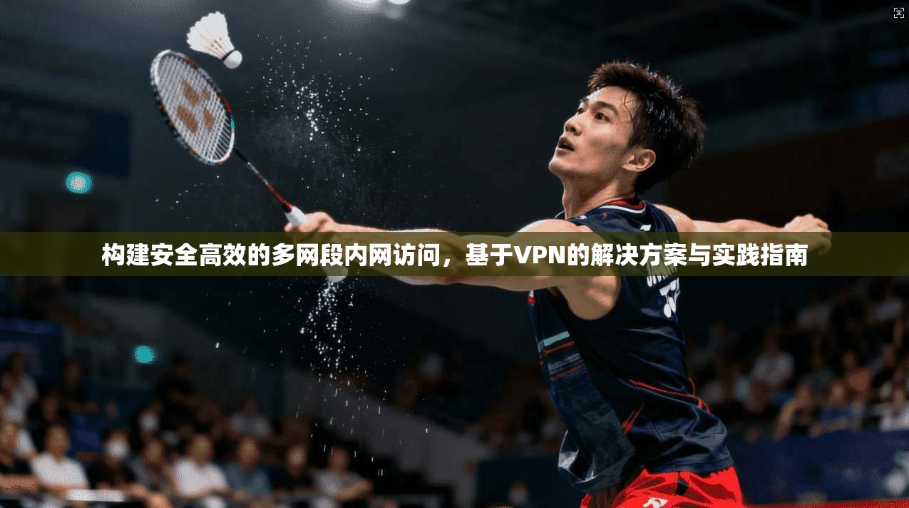 构建安全高效的多网段内网访问，基于VPN的解决方案与实践指南