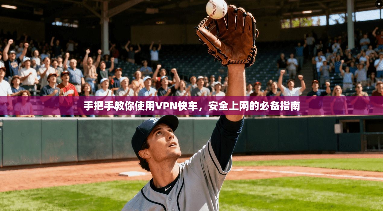 手把手教你使用VPN快车，安全上网的必备指南