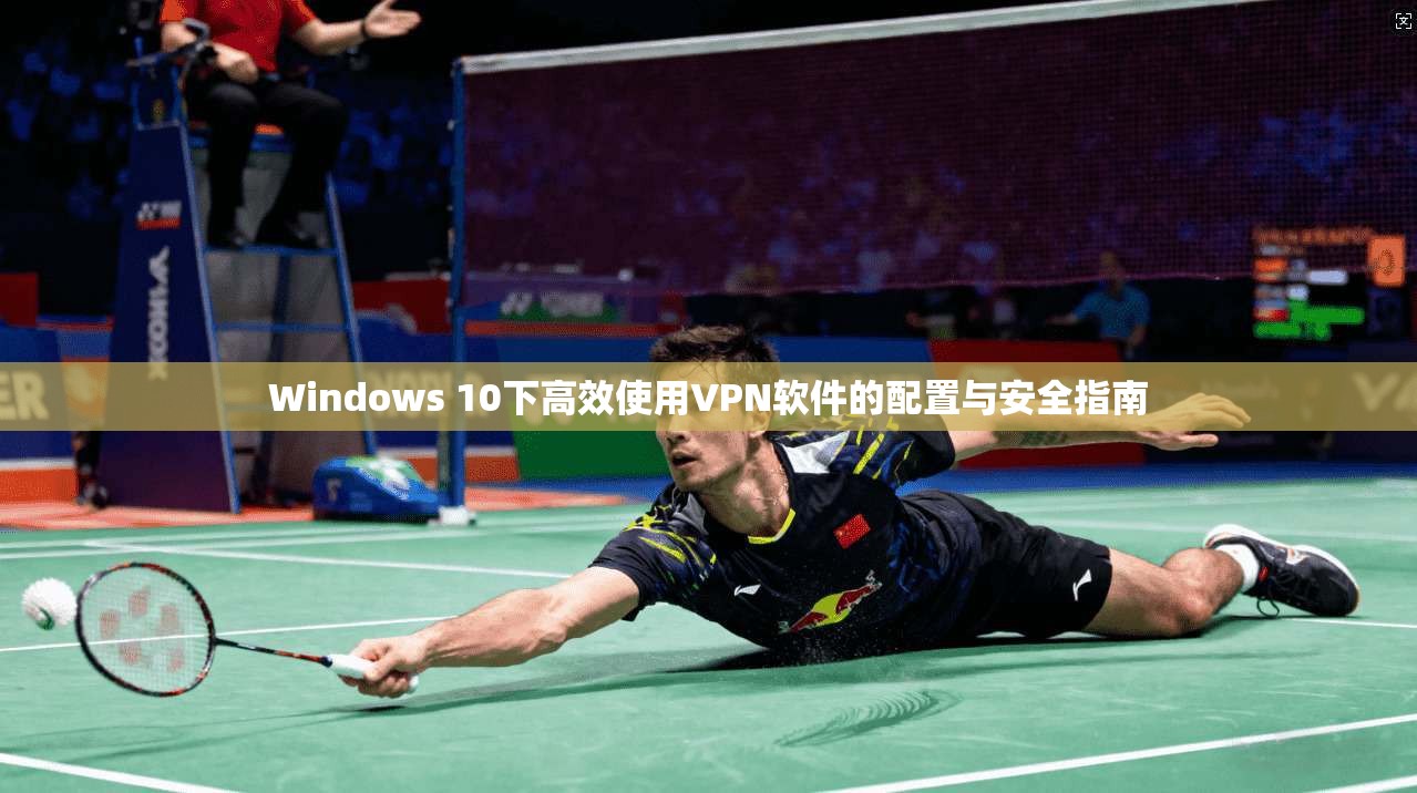 Windows 10下高效使用VPN软件的配置与安全指南