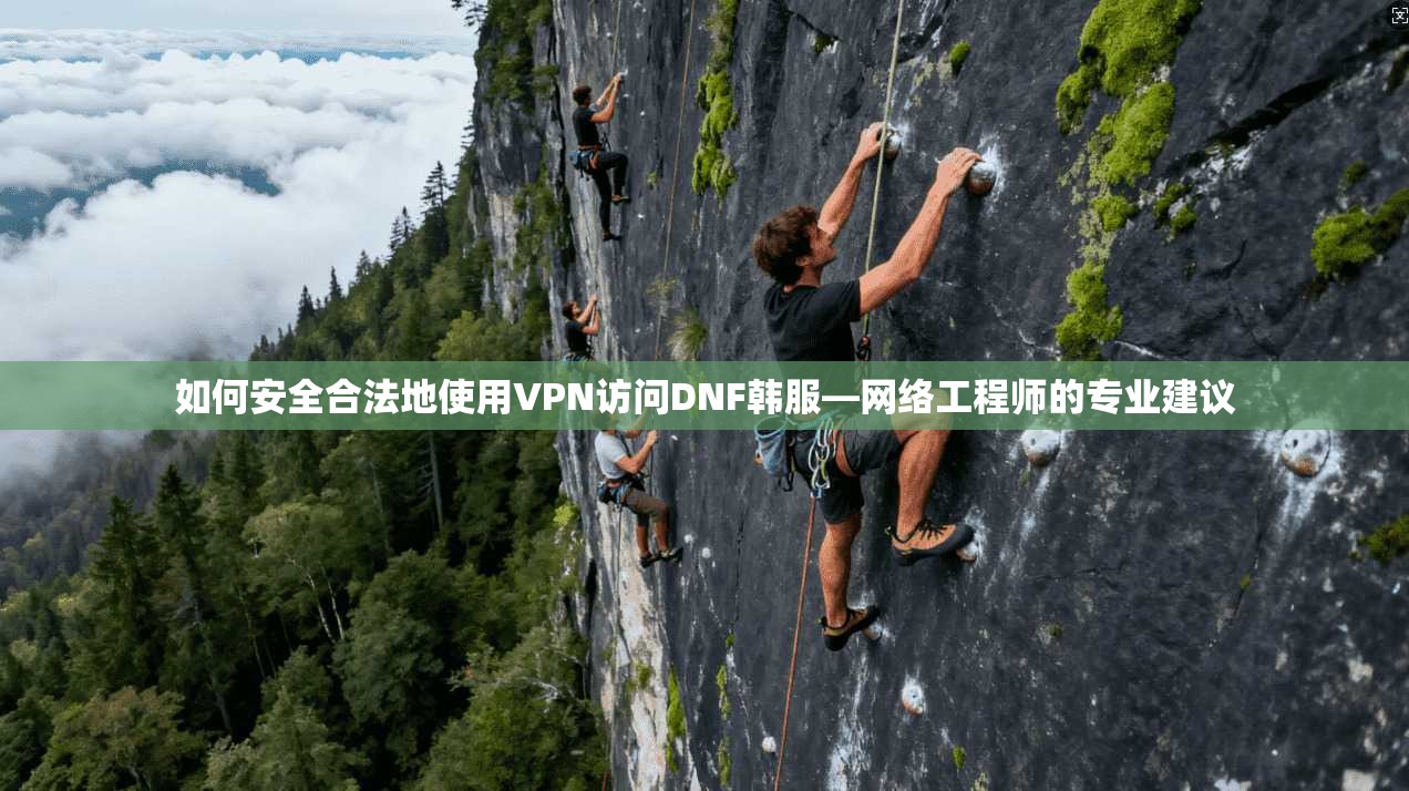 如何安全合法地使用VPN访问DNF韩服—网络工程师的专业建议