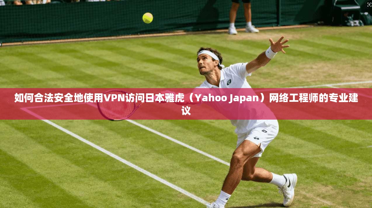 如何合法安全地使用VPN访问日本雅虎（Yahoo Japan）网络工程师的专业建议
